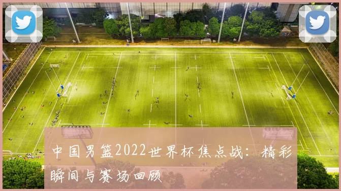中国男篮2022世界杯焦点战：精彩瞬间与赛场回顾