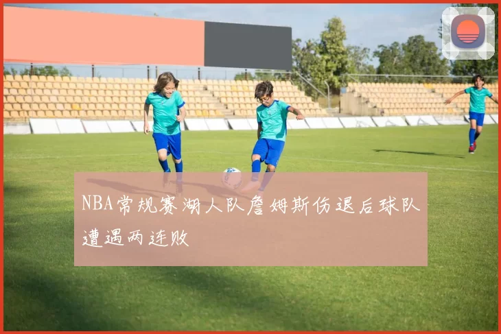 NBA常规赛湖人队詹姆斯伤退后球队遭遇两连败