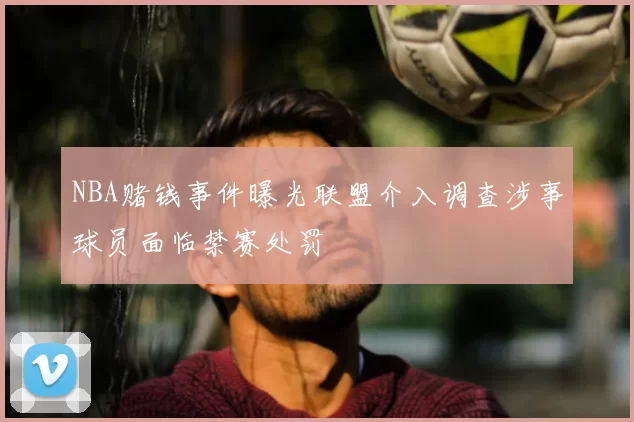 NBA赌钱事件曝光联盟介入调查涉事球员面临禁赛处罚