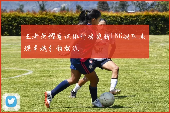 王者荣耀意识排行榜更新LNG战队表现卓越引领潮流