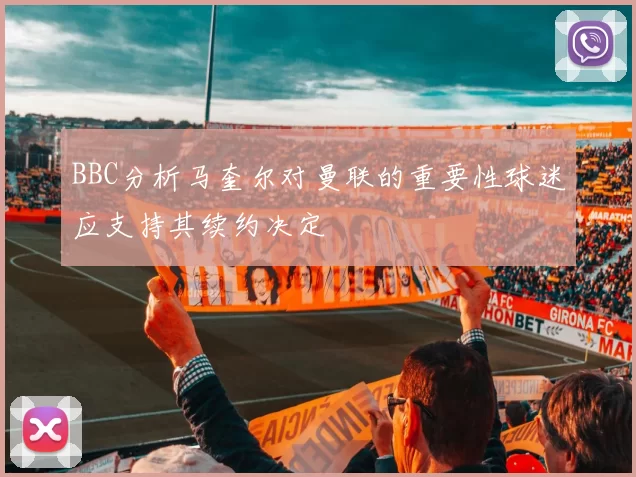 BBC分析马奎尔对曼联的重要性球迷应支持其续约决定