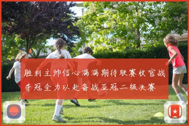 胜利主帅信心满满期待联赛收官战夺冠全力以赴备战亚冠二级决赛