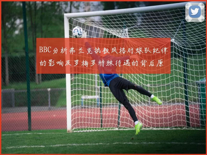 BBC分析弗兰克执教风格对球队纪律的影响及罗梅罗特殊待遇的背后原因