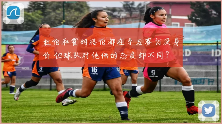杜伦和霍姆格伦都在季后赛打没身价 但球队对他俩的态度却不同？