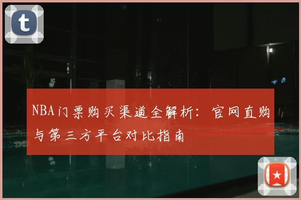 NBA门票购买渠道全解析:官网直购与第三方平台对比指南