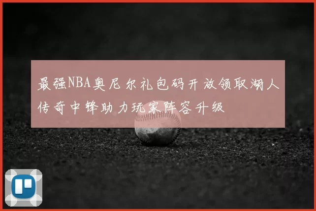 最强NBA奥尼尔礼包码开放领取湖人传奇中锋助力玩家阵容升级