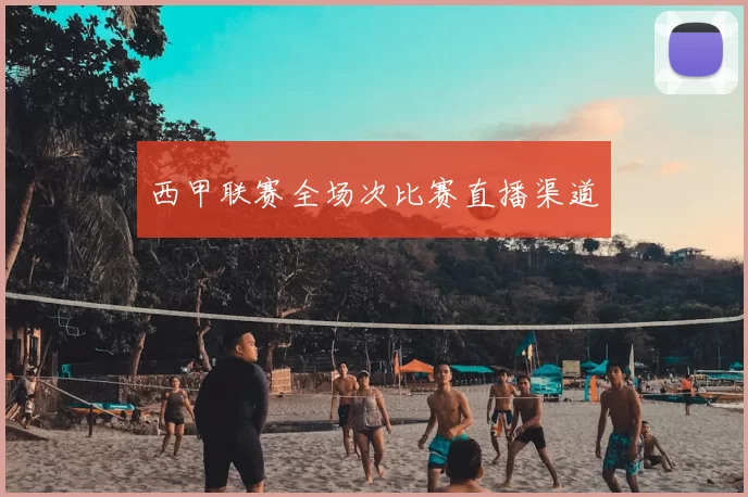 西甲联赛全场次比赛直播渠道