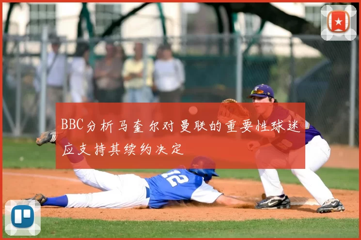 BBC分析马奎尔对曼联的重要性球迷应支持其续约决定