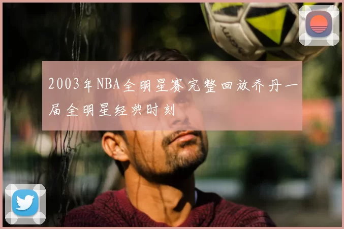 2003年NBA全明星赛完整回放乔丹一届全明星经典时刻