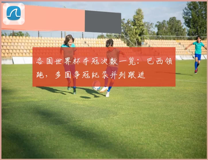各国世界杯夺冠次数一览：巴西领跑，多国争冠纪录并列跟进