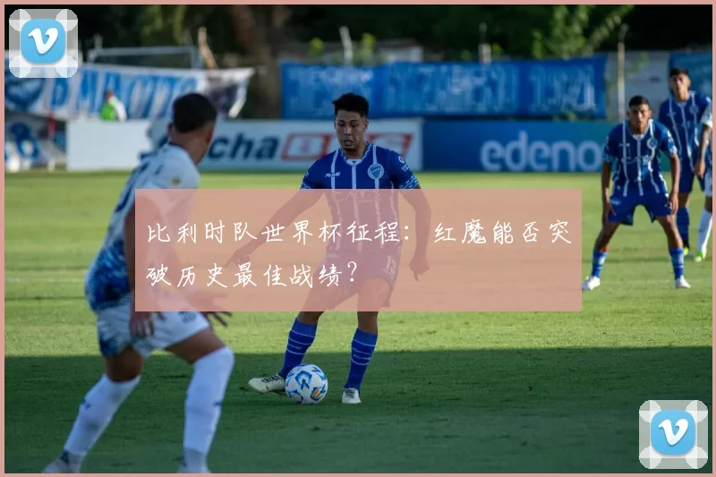 比利时队世界杯征程：红魔能否突破历史最佳战绩？