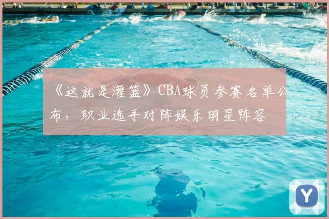 《这就是灌篮》CBA球员参赛名单公布，职业选手对阵娱乐明星阵容