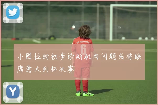 小图拉姆初步诊断肌肉问题或将缺席意大利杯决赛