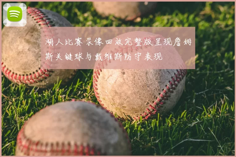 湖人比赛录像回放完整版呈现詹姆斯关键球与戴维斯防守表现