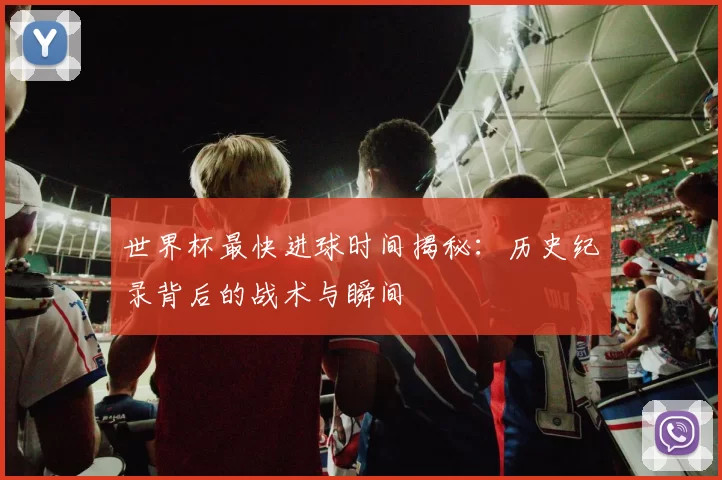 世界杯最快进球时间揭秘：历史纪录背后的战术与瞬间