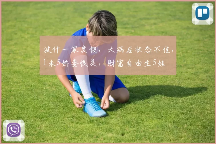 波什一家度假,大病后状态不佳,1米5娇妻很美,财富自由生5娃