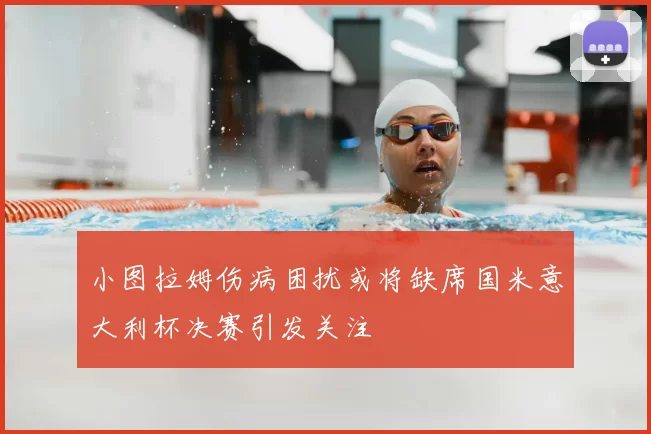 小图拉姆伤病困扰或将缺席国米意大利杯决赛引发关注