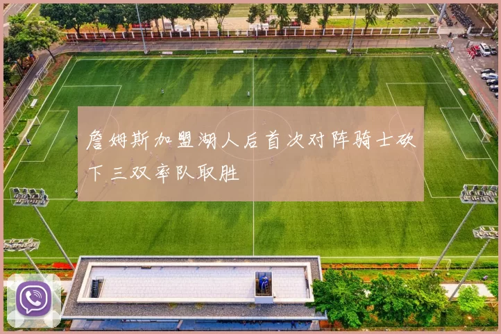 詹姆斯加盟湖人后首次对阵骑士砍下三双率队取胜