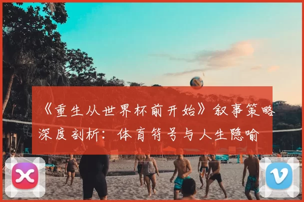 《重生从世界杯前开始》叙事策略深度剖析：体育符号与人生隐喻