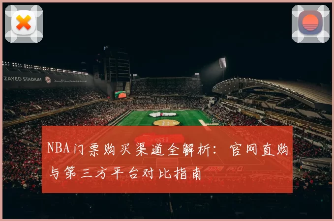 NBA门票购买渠道全解析：官网直购与第三方平台对比指南
