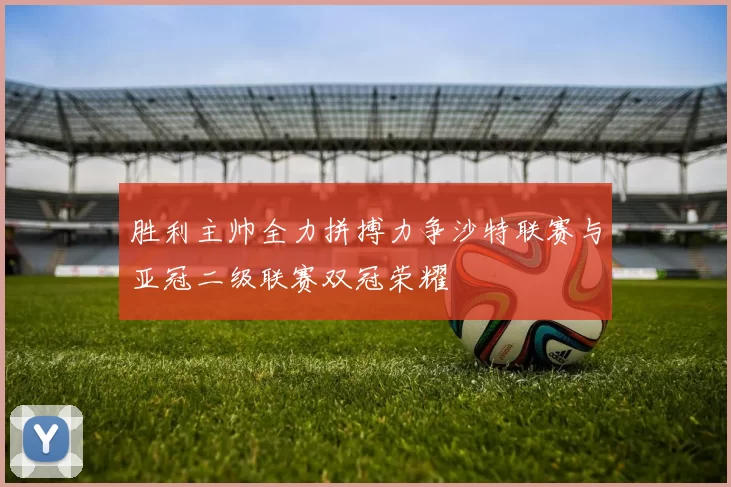 胜利主帅全力拼搏力争沙特联赛与亚冠二级联赛双冠荣耀