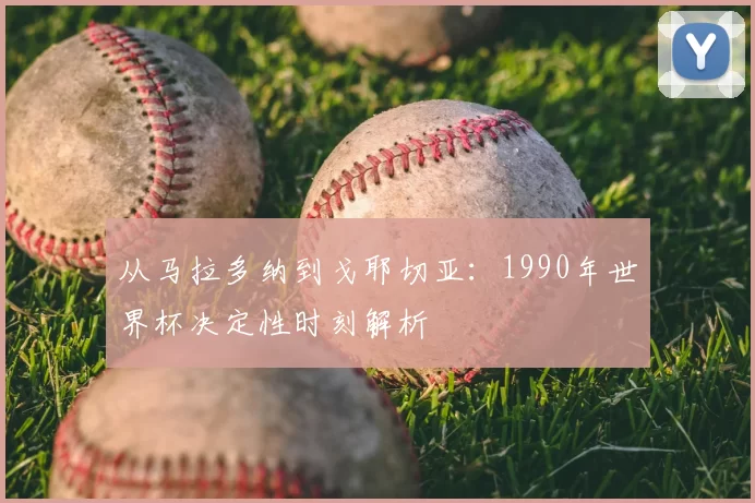 从马拉多纳到戈耶切亚:1990年世界杯决定性时刻解析