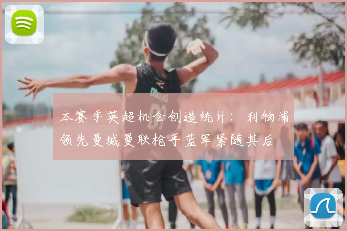 本赛季英超机会创造统计：利物浦领先曼城曼联枪手蓝军紧随其后
