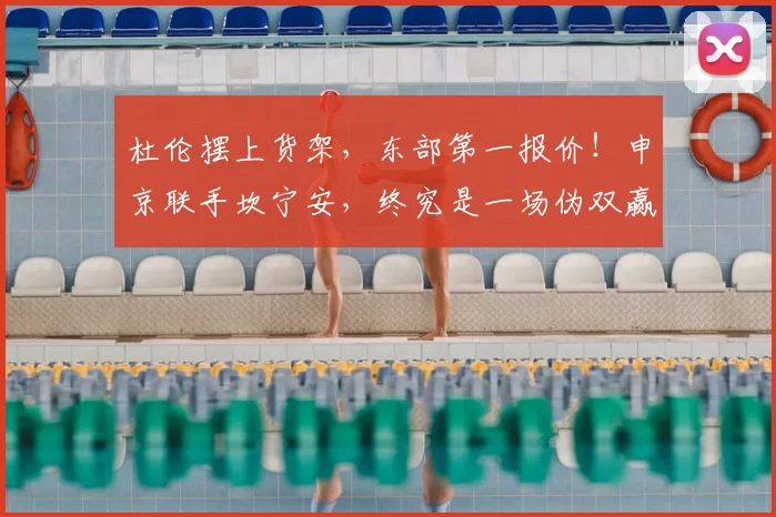 杜伦摆上货架,东部第一报价!申京联手坎宁安,终究是一场伪双赢