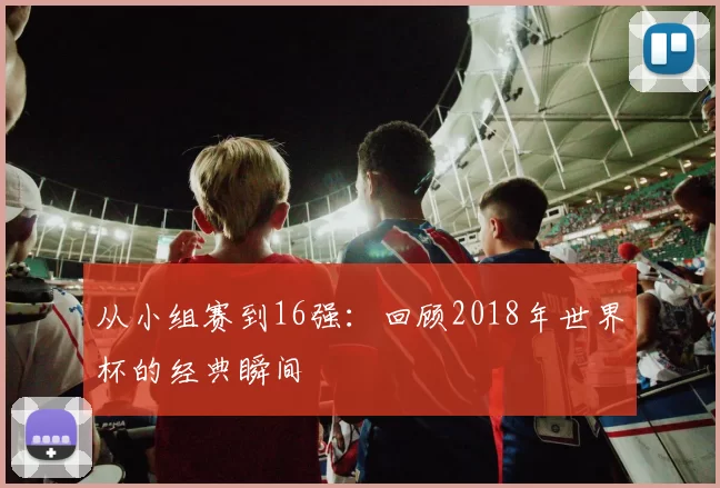 从小组赛到16强：回顾2018年世界杯的经典瞬间