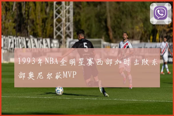 1993年NBA全明星赛西部加时击败东部奥尼尔获MVP