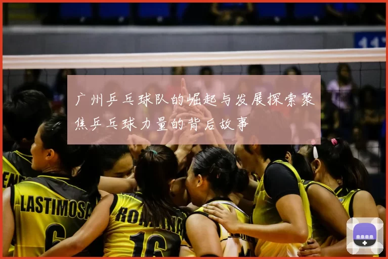 广州乒乓球队的崛起与发展探索聚焦乒乓球力量的背后故事