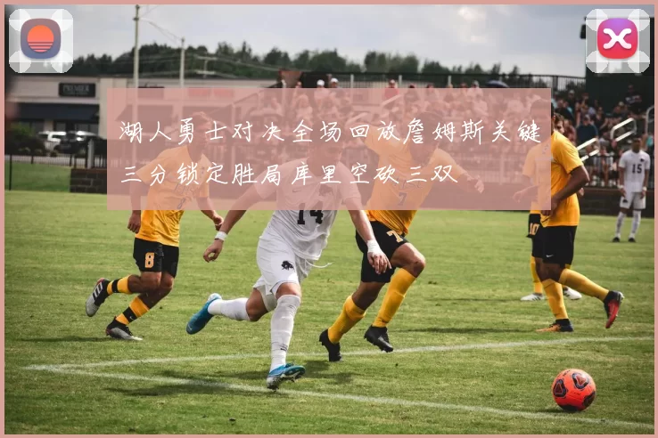 湖人勇士对决全场回放詹姆斯关键三分锁定胜局库里空砍三双
