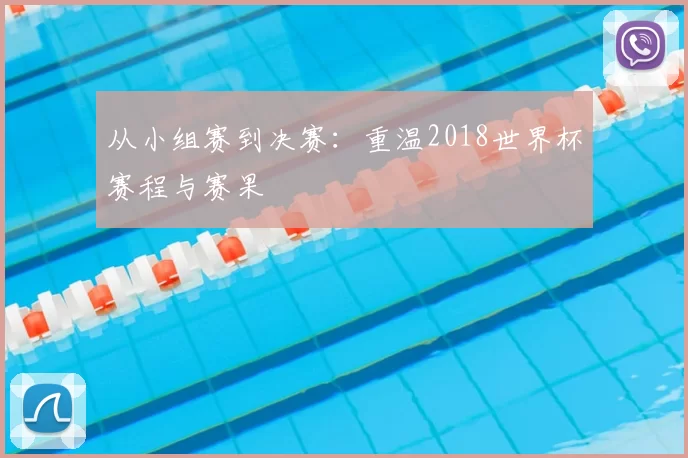 从小组赛到决赛:重温2018世界杯赛程与赛果