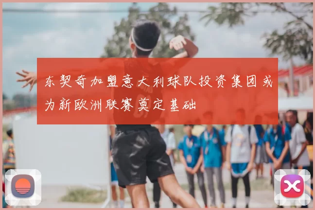 东契奇加盟意大利球队投资集团或为新欧洲联赛奠定基础