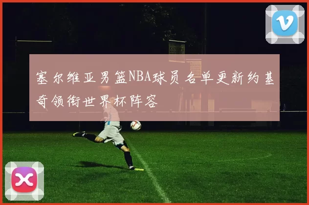 塞尔维亚男篮NBA球员名单更新约基奇领衔世界杯阵容