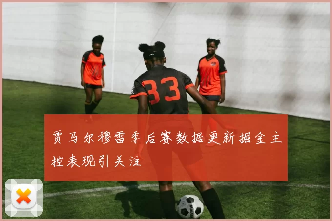 贾马尔穆雷季后赛数据更新掘金主控表现引关注