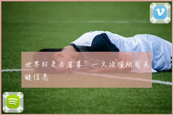 世界杯是否落幕？一文读懂所有关键信息