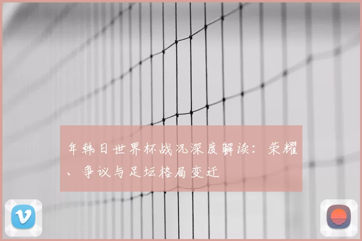 年韩日世界杯战况深度解读：荣耀、争议与足坛格局变迁
