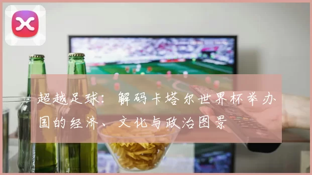 超越足球:解码卡塔尔世界杯举办国的经济、文化与政治图景