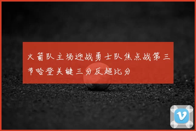 火箭队主场迎战勇士队焦点战第三节哈登关键三分反超比分