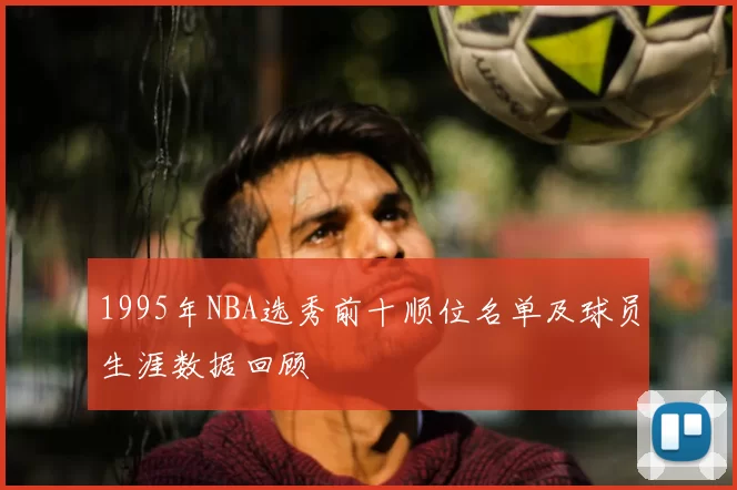 1995年NBA选秀前十顺位名单及球员生涯数据回顾
