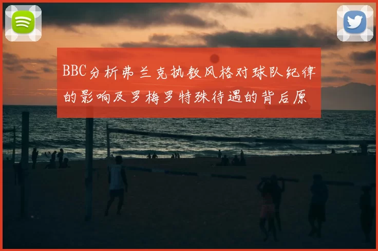 BBC分析弗兰克执教风格对球队纪律的影响及罗梅罗特殊待遇的背后原因