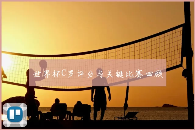世界杯C罗评分与关键比赛回顾
