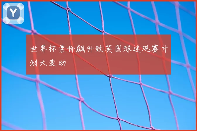 世界杯票价飙升致英国球迷观赛计划大变动