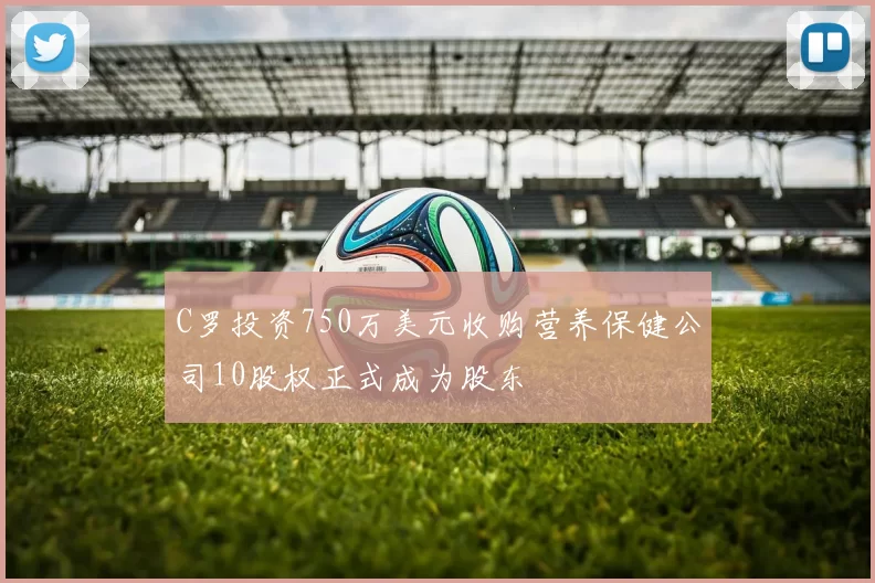 C罗投资750万美元收购营养保健公司10股权正式成为股东