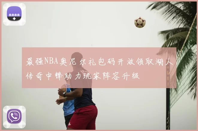 最强NBA奥尼尔礼包码开放领取湖人传奇中锋助力玩家阵容升级