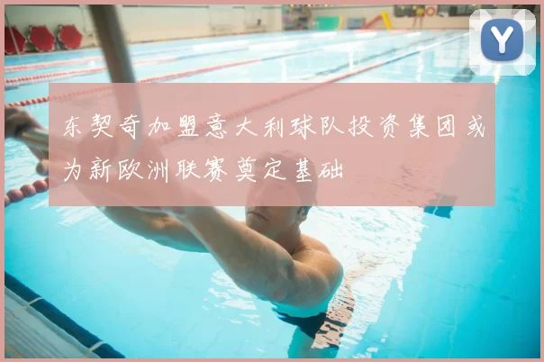 东契奇加盟意大利球队投资集团或为新欧洲联赛奠定基础