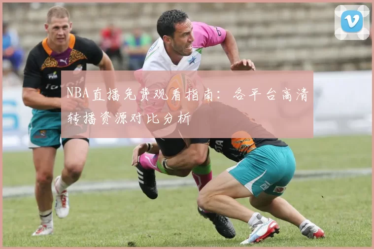 NBA直播免费观看指南:各平台高清转播资源对比分析