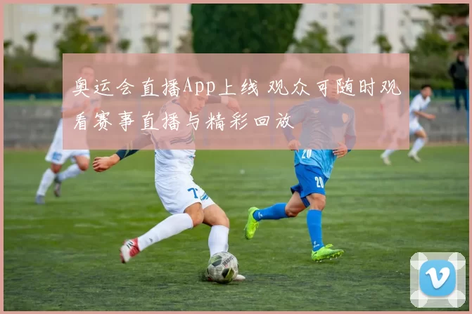 奥运会直播App上线 观众可随时观看赛事直播与精彩回放