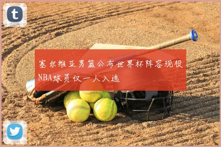 塞尔维亚男篮公布世界杯阵容现役NBA球员仅一人入选